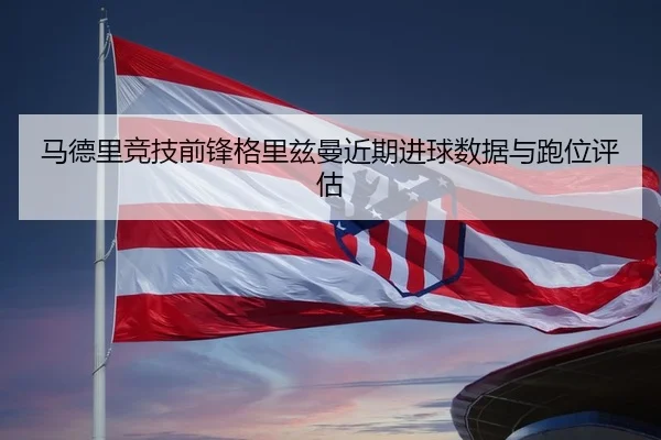马德里竞技前锋格里兹曼近期进球数据与跑位评估